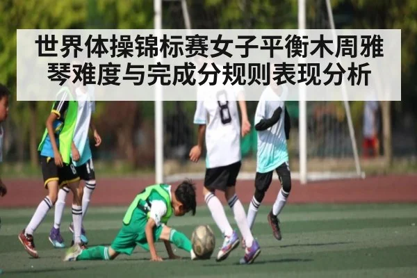世界体操锦标赛女子平衡木周雅琴难度与完成分规则表现分析