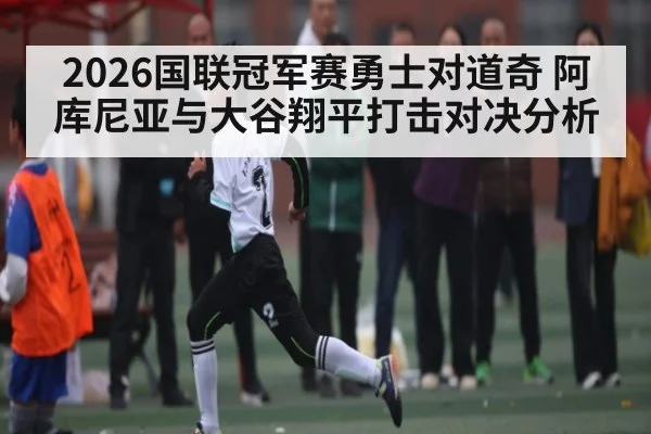 2026国联冠军赛勇士对道奇 阿库尼亚与大谷翔平打击对决分析
