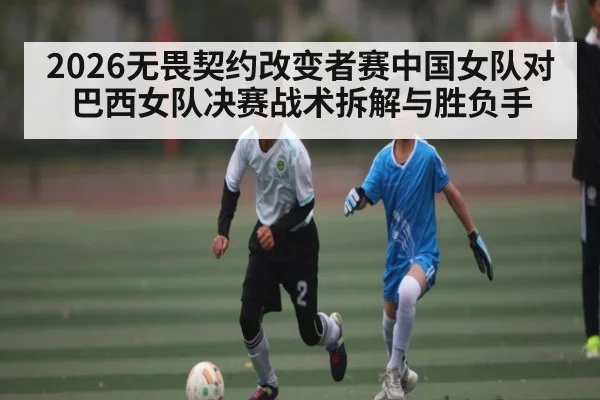 2026无畏契约改变者赛中国女队对巴西女队决赛战术拆解与胜负手